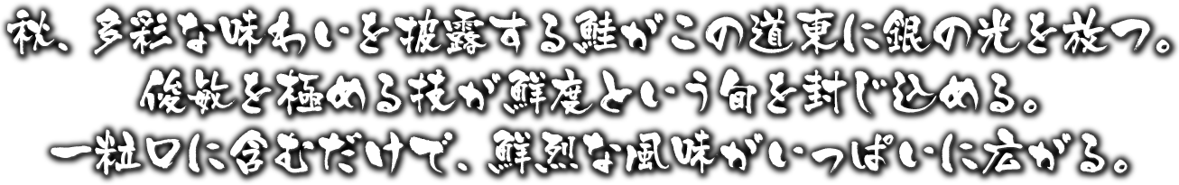 俊敏を極める技が鮮度という旬を封じ込める。一粒口に含むだけで、鮮烈な風味がいっぱいに広がる。