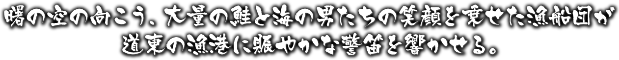 大量の鮭と海の男たちの笑顔を乗せた漁船団が道東の漁港に賑やかな警笛を響かせる。